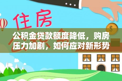 高唐公积金贷款额度降低，购房压力加剧，如何应对新形势？