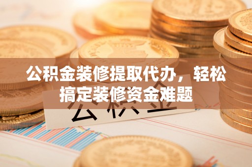 高唐公积金装修提取代办，轻松搞定装修资金难题
