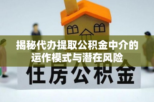 高唐揭秘代办提取公积金中介的运作模式与潜在风险