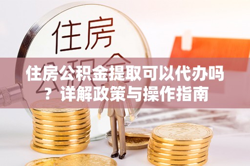 高唐住房公积金提取可以代办吗？详解政策与操作指南