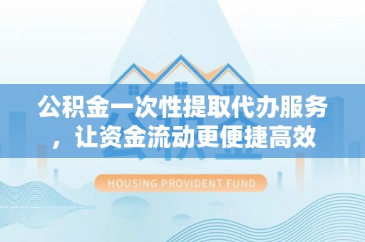 高唐公积金一次性提取代办服务，让资金流动更便捷高效