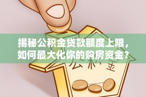 高唐揭秘公积金贷款额度上限，如何最大化你的购房资金？