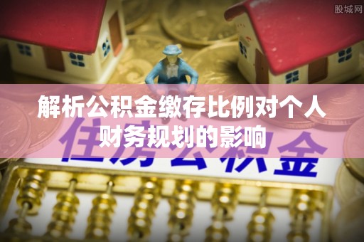 高唐解析公积金缴存比例对个人财务规划的影响