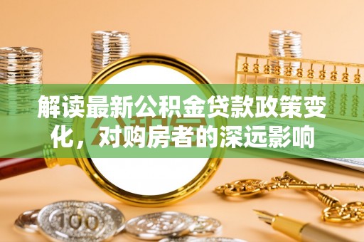 高唐解读最新公积金贷款政策变化，对购房者的深远影响