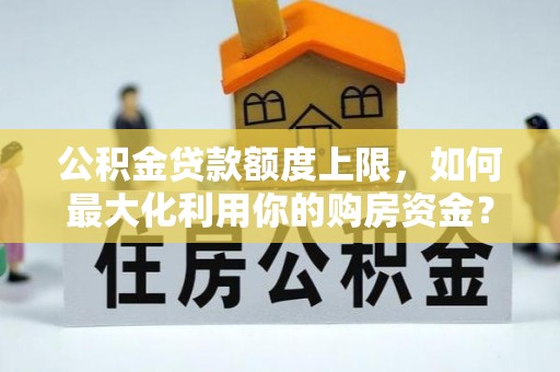 高唐公积金贷款额度上限，如何最大化利用你的购房资金？