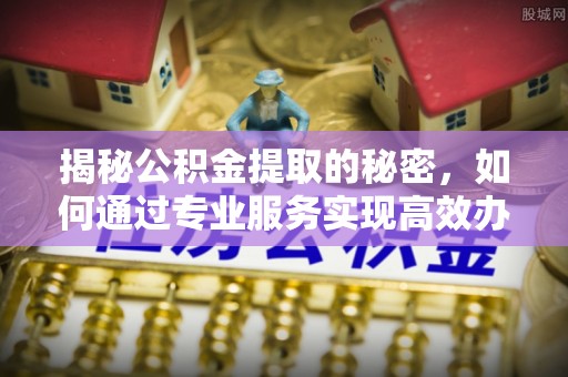 高唐揭秘公积金提取的秘密，如何通过专业服务实现高效办理？