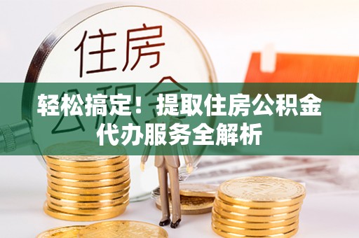 高唐轻松搞定！提取住房公积金代办服务全解析