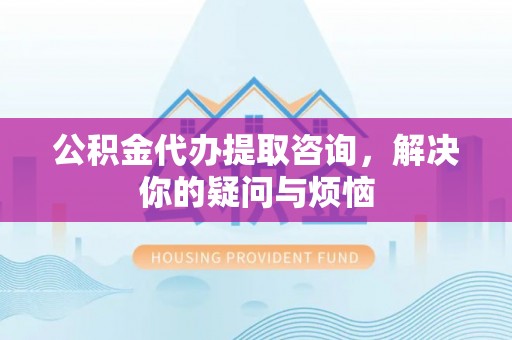 高唐公积金代办提取咨询，解决你的疑问与烦恼