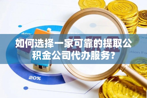 高唐如何选择一家可靠的提取公积金公司代办服务？