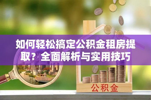 高唐如何轻松搞定公积金租房提取？全面解析与实用技巧