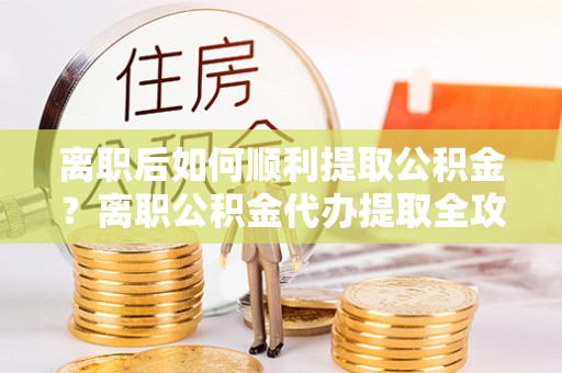 高唐离职后如何顺利提取公积金？离职公积金代办提取全攻略