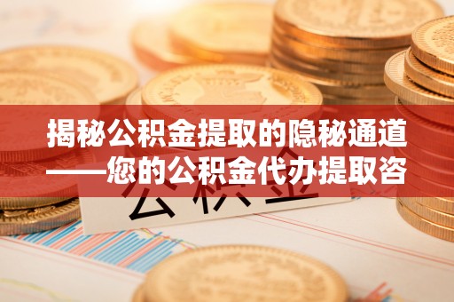 高唐揭秘公积金提取的隐秘通道——您的公积金代办提取咨询指南