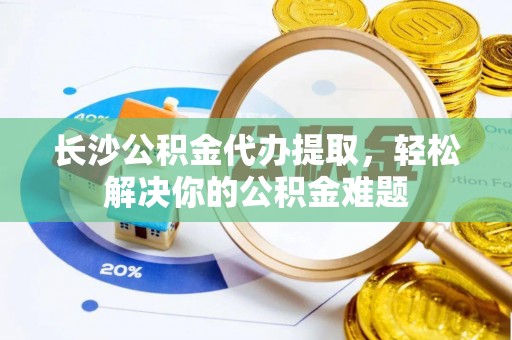 高唐长沙公积金代办提取，轻松解决你的公积金难题