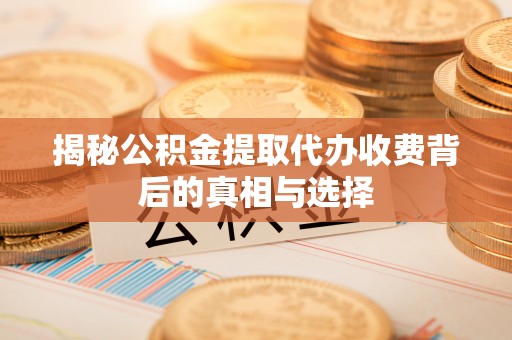 高唐揭秘公积金提取代办收费背后的真相与选择
