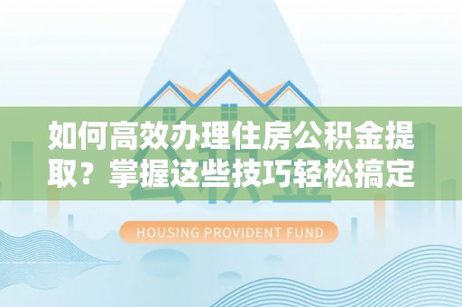 高唐如何高效办理住房公积金提取？掌握这些技巧轻松搞定