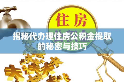 高唐揭秘代办理住房公积金提取的秘密与技巧