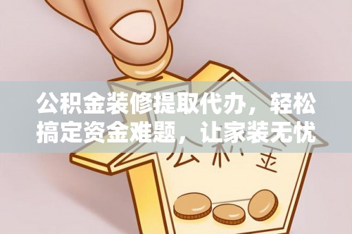 高唐公积金装修提取代办，轻松搞定资金难题，让家装无忧