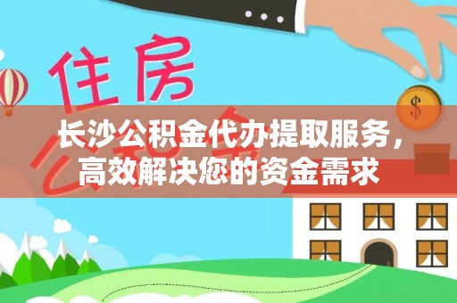 高唐长沙公积金代办提取服务，高效解决您的资金需求