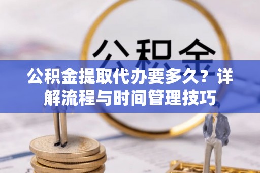 高唐公积金提取代办要多久？详解流程与时间管理技巧