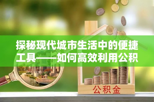 高唐探秘现代城市生活中的便捷工具——如何高效利用公积金服务网点查询功能
