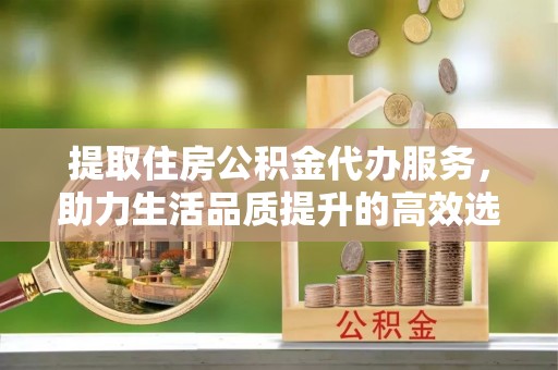 高唐提取住房公积金代办服务，助力生活品质提升的高效选择