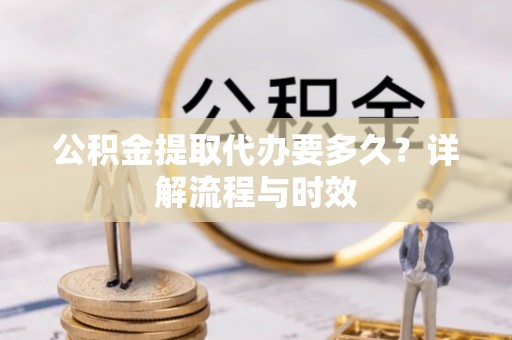 高唐公积金提取代办要多久？详解流程与时效