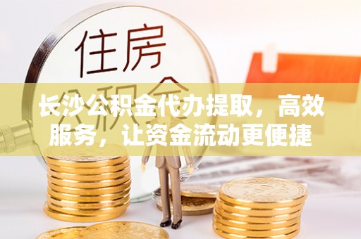 高唐长沙公积金代办提取，高效服务，让资金流动更便捷