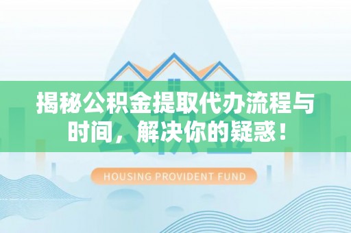 高唐揭秘公积金提取代办流程与时间，解决你的疑惑！