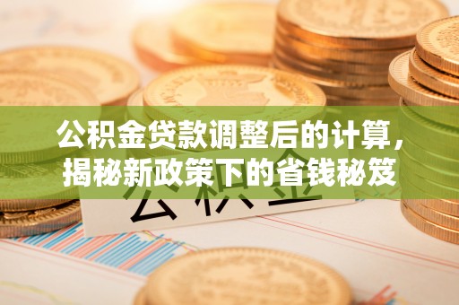高唐公积金贷款调整后的计算，揭秘新政策下的省钱秘笈