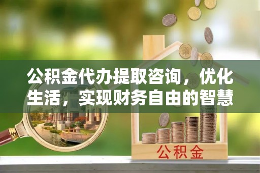 高唐公积金代办提取咨询，优化生活，实现财务自由的智慧选择