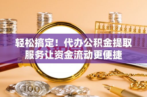 高唐轻松搞定！代办公积金提取服务让资金流动更便捷