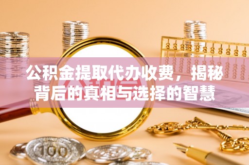 高唐公积金提取代办收费，揭秘背后的真相与选择的智慧