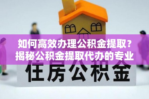 高唐如何高效办理公积金提取？揭秘公积金提取代办的专业服务