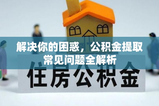 高唐解决你的困惑，公积金提取常见问题全解析