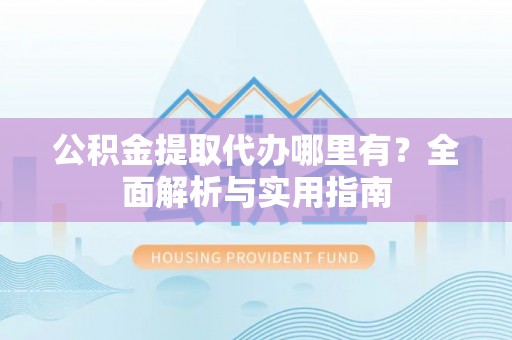 高唐公积金提取代办哪里有？全面解析与实用指南