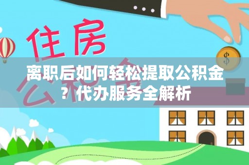 高唐离职后如何轻松提取公积金？代办服务全解析