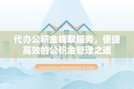 高唐代办公积金提取服务，便捷高效的公积金管理之道