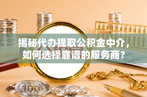 高唐揭秘代办提取公积金中介，如何选择靠谱的服务商？