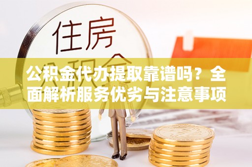 高唐公积金代办提取靠谱吗？全面解析服务优劣与注意事项
