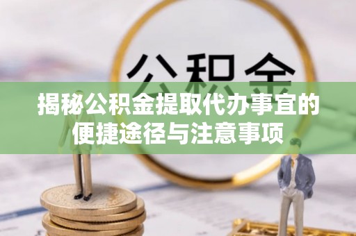 高唐揭秘公积金提取代办事宜的便捷途径与注意事项
