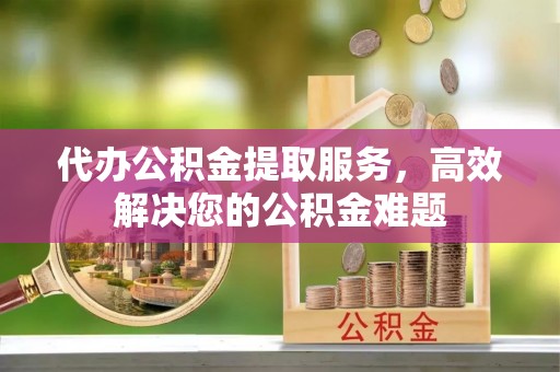 高唐代办公积金提取服务，高效解决您的公积金难题