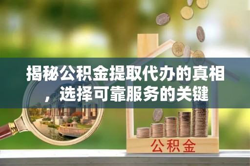 高唐揭秘公积金提取代办的真相，选择可靠服务的关键