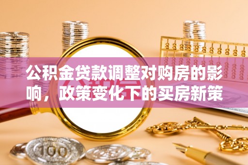 高唐公积金贷款调整对购房的影响，政策变化下的买房新策略