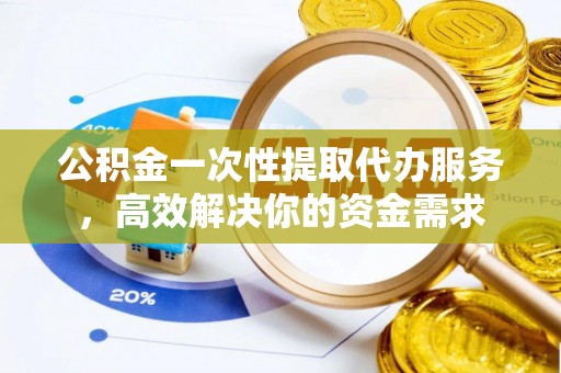 高唐公积金一次性提取代办服务，高效解决你的资金需求
