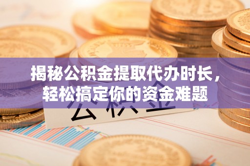 高唐揭秘公积金提取代办时长，轻松搞定你的资金难题