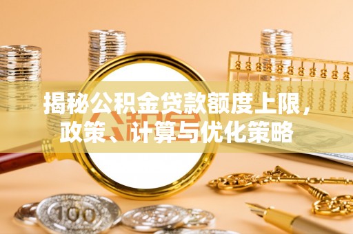 高唐揭秘公积金贷款额度上限，政策、计算与优化策略