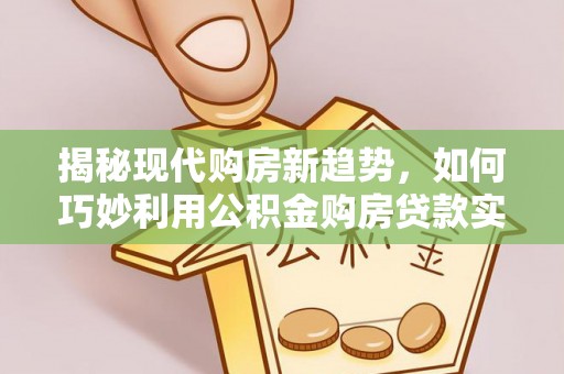 高唐揭秘现代购房新趋势，如何巧妙利用公积金购房贷款实现梦想家园