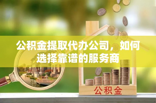 高唐公积金提取代办公司，如何选择靠谱的服务商