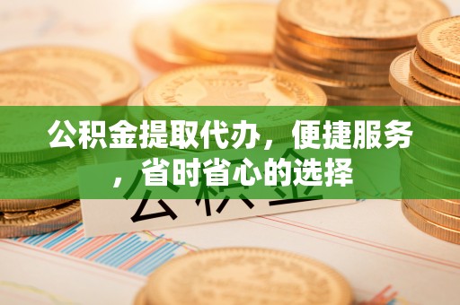 高唐公积金提取代办，便捷服务，省时省心的选择