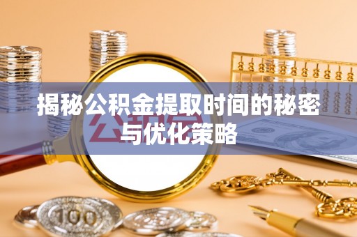 高唐揭秘公积金提取时间的秘密与优化策略
